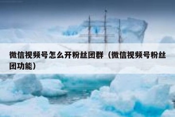 微信视频号怎么开粉丝团群（微信视频号粉丝团功能）