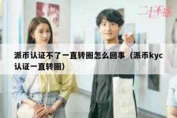 派币认证不了一直转圈怎么回事（派币kyc认证一直转圈）