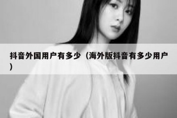 抖音外国用户有多少（海外版抖音有多少用户）