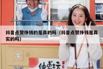 抖音点赞挣钱的是真的吗（抖音点赞挣钱是真实的吗）