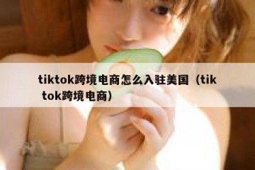 tiktok跨境电商怎么入驻美国（tik tok跨境电商）