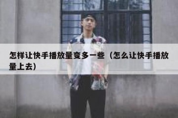 怎样让快手播放量变多一些（怎么让快手播放量上去）