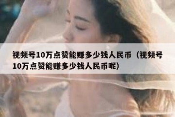 视频号10万点赞能赚多少钱人民币（视频号10万点赞能赚多少钱人民币呢）