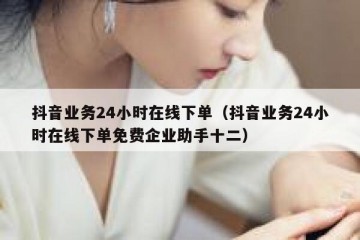 抖音业务24小时在线下单（抖音业务24小时在线下单免费企业助手十二）
