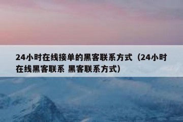 24小时在线接单的黑客联系方式（24小时在线黑客联系 黑客联系方式）