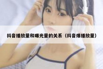 抖音播放量和曝光量的关系（抖音爆播放量）