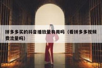 拼多多买的抖音播放量有用吗（看拼多多视频费流量吗）
