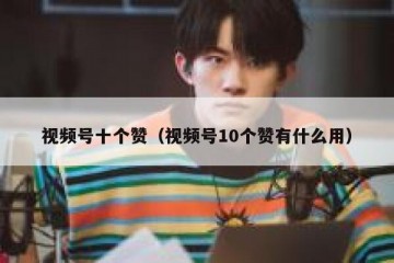 视频号十个赞（视频号10个赞有什么用）