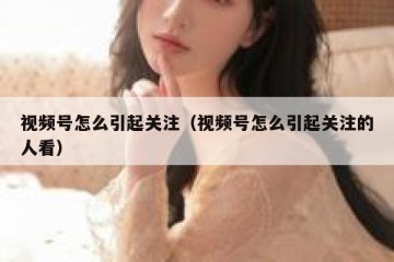 视频号怎么引起关注（视频号怎么引起关注的人看）