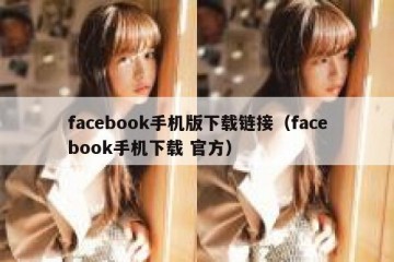 facebook手机版下载链接（facebook手机下载 官方）