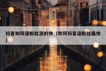 抖音如何涨粉丝涨的快（如何抖音涨粉丝最快）