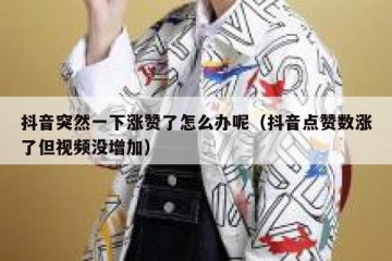 抖音突然一下涨赞了怎么办呢（抖音点赞数涨了但视频没增加）