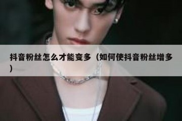 抖音粉丝怎么才能变多（如何使抖音粉丝增多）