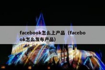 facebook怎么上产品（facebook怎么发布产品）