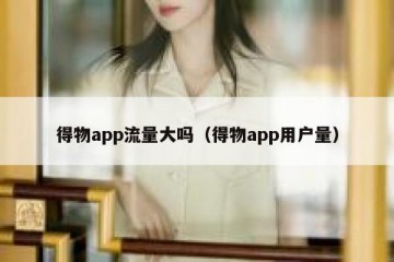 得物app流量大吗（得物app用户量）