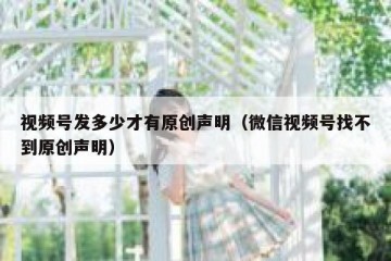 视频号发多少才有原创声明（微信视频号找不到原创声明）