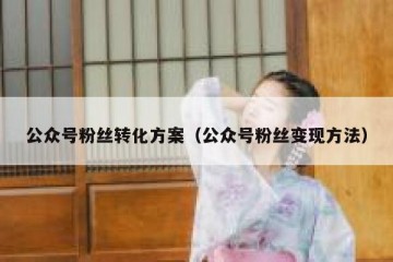 公众号粉丝转化方案（公众号粉丝变现方法）