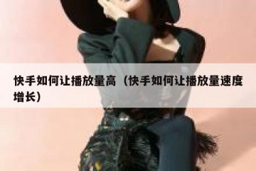 快手如何让播放量高（快手如何让播放量速度增长）