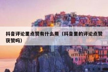 抖音评论里点赞有什么用（抖音里的评论点赞获赞吗）