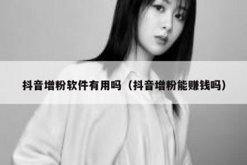 抖音增粉软件有用吗（抖音增粉能赚钱吗）
