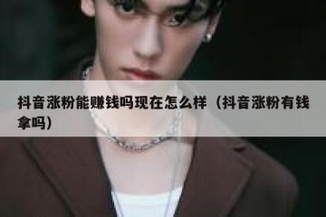 抖音涨粉能赚钱吗现在怎么样（抖音涨粉有钱拿吗）