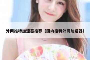 外网推特加速器推荐（国内推特外网加速器）