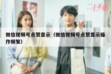 微信视频号点赞显示（微信视频号点赞显示操作频繁）