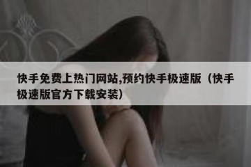 快手免费上热门网站,预约快手极速版（快手极速版官方下载安装）