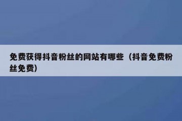 免费获得抖音粉丝的网站有哪些（抖音免费粉丝免费）