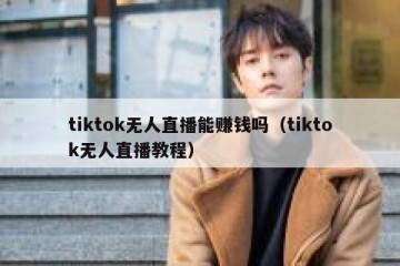 tiktok无人直播能赚钱吗（tiktok无人直播教程）