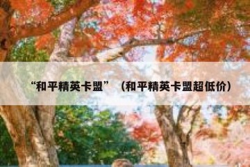 “和平精英卡盟”（和平精英卡盟超低价）