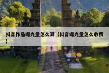 抖音作品曝光量怎么算（抖音曝光量怎么收费）