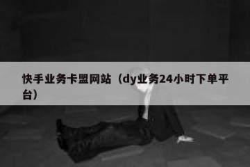 快手业务卡盟网站（dy业务24小时下单平台）