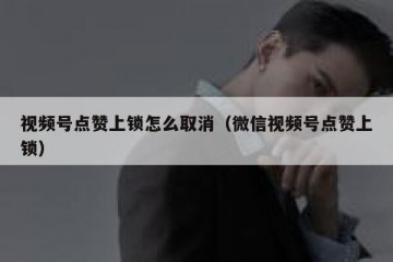 视频号点赞上锁怎么取消（微信视频号点赞上锁）
