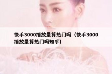 快手3000播放量算热门吗（快手3000播放量算热门吗知乎）