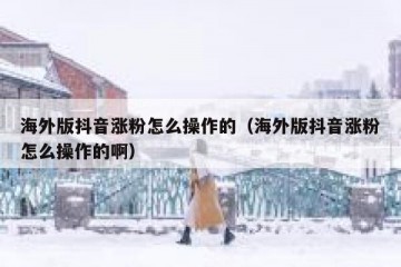 海外版抖音涨粉怎么操作的（海外版抖音涨粉怎么操作的啊）