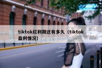 tiktok红利期还有多久（tiktok盈利情况）
