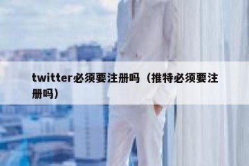 twitter必须要注册吗（推特必须要注册吗）
