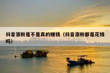 抖音涨粉是不是真的赚钱（抖音涨粉都是花钱吗）