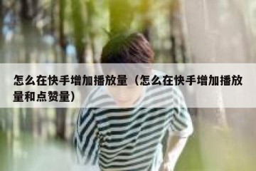 怎么在快手增加播放量（怎么在快手增加播放量和点赞量）