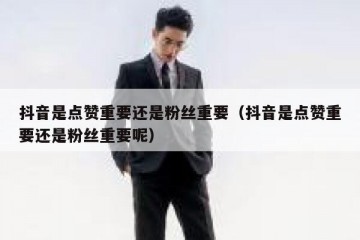 抖音是点赞重要还是粉丝重要（抖音是点赞重要还是粉丝重要呢）