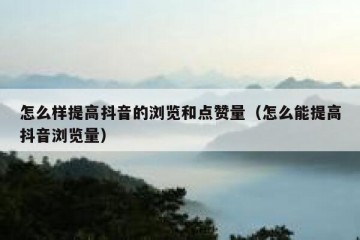 怎么样提高抖音的浏览和点赞量（怎么能提高抖音浏览量）