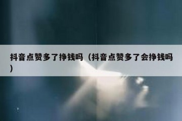 抖音点赞多了挣钱吗（抖音点赞多了会挣钱吗）