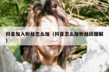 抖音加入粉丝怎么加（抖音怎么加粉丝团图解）