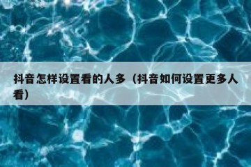 抖音怎样设置看的人多（抖音如何设置更多人看）
