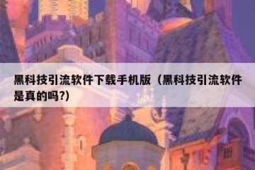 黑科技引流软件下载手机版（黑科技引流软件是真的吗?）