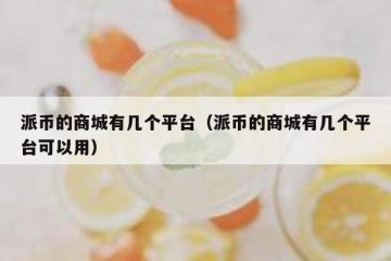 派币的商城有几个平台（派币的商城有几个平台可以用）