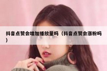 抖音点赞会增加播放量吗（抖音点赞会涨粉吗）