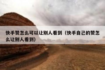 快手赞怎么可以让别人看到（快手自己的赞怎么让别人看到）