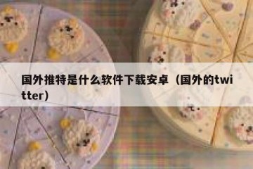 国外推特是什么软件下载安卓（国外的twitter）